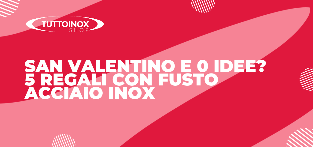 San Valentino e 0 idee? 5 regali con fusto acciaio inox