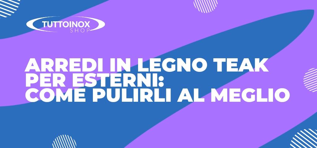 Arredi in legno teak per esterni: come pulirli al meglio