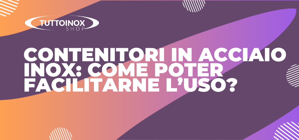 Contenitori acciaio inox: come poter facilitarne l’uso?