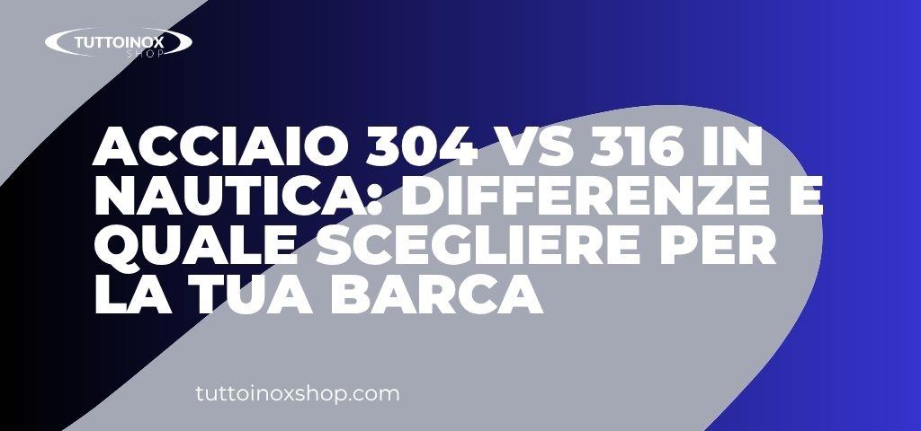 Acciaio 304 vs 316 in nautica: differenze e quale scegliere per la tua barca