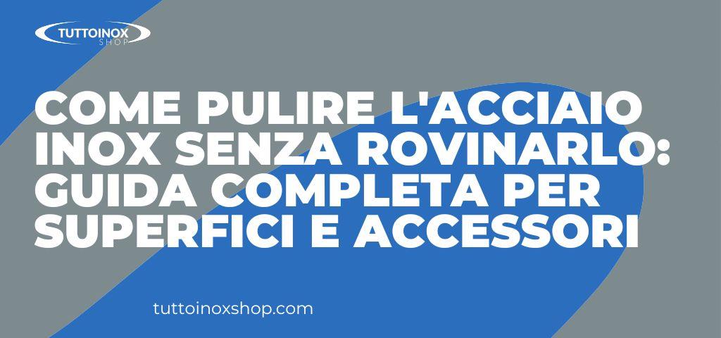 Come pulire l'acciaio inox senza rovinarlo: guida completa per superfici e accessori