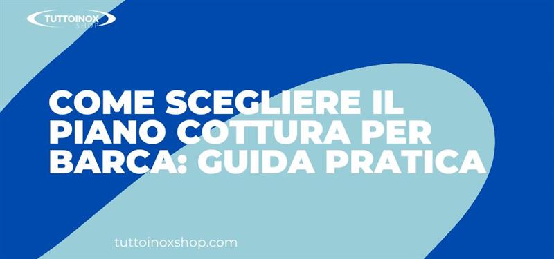 Come scegliere il piano cottura per barca: guida pratica per armatori e professionisti